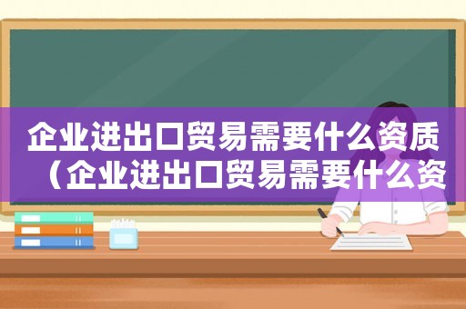 企業進出口貿易需要什么資質（企業進出口貿易需要什么資質）