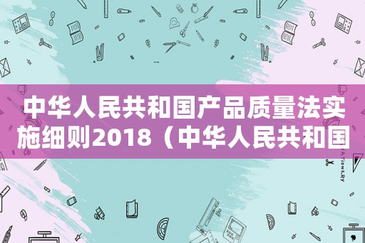 中華人民共和國產品質量法實施細則2018（中華人民共和國產品質量法實施細則）