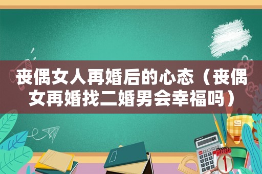 喪偶女人再婚后的心態（喪偶女再婚找二婚男會幸福嗎）