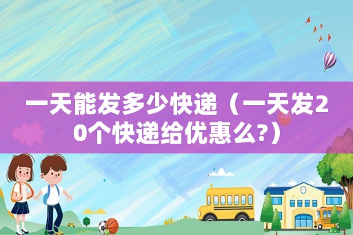 一天能發多少快遞（一天發20個快遞給優惠么?）