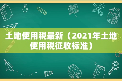 土地使用稅最新（2021年土地使用稅征收標準）