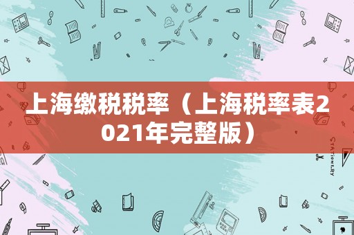 上海繳稅稅率（上海稅率表2021年完整版）