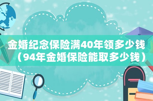 金婚紀念保險滿40年領多少錢（94年金婚保險能取多少錢）