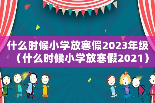 什么時(shí)候小學(xué)放寒假2023年級(jí)（什么時(shí)候小學(xué)放寒假2021）