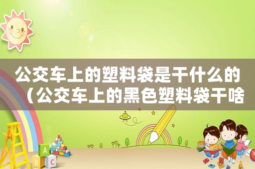 公交車上的塑料袋是干什么的（公交車上的黑色塑料袋干啥的）
