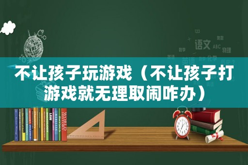 不讓孩子玩游戲（不讓孩子打游戲就無理取鬧咋辦）