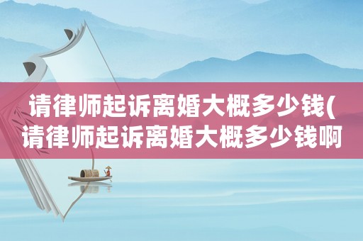 請(qǐng)律師起訴離婚大概多少錢(qián)(請(qǐng)律師起訴離婚大概多少錢(qián)啊)