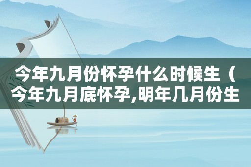今年九月份懷孕什么時候生（今年九月底懷孕,明年幾月份生）
