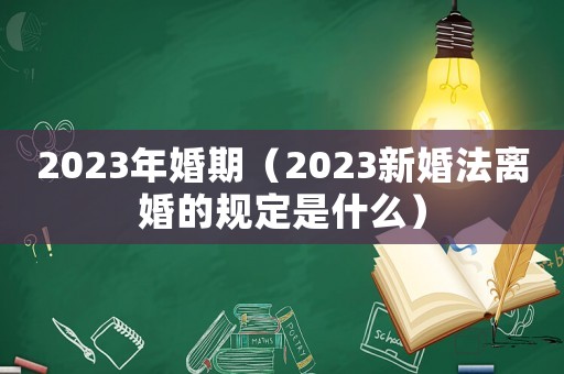 2023年婚期（2023新婚法離婚的規定是什么）