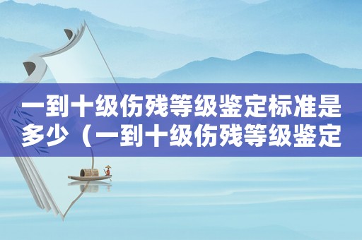 一到十級傷殘等級鑒定標準是多少（一到十級傷殘等級鑒定標準）