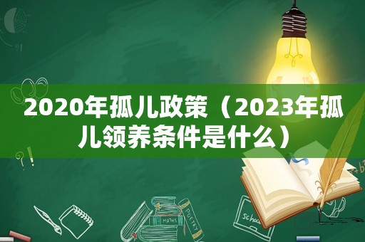 2020年孤兒政策（2023年孤兒領養條件是什么）