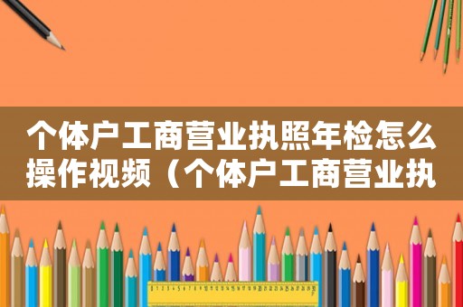 個體戶工商營業執照年檢怎么操作視頻（個體戶工商營業執照年檢怎么操作）