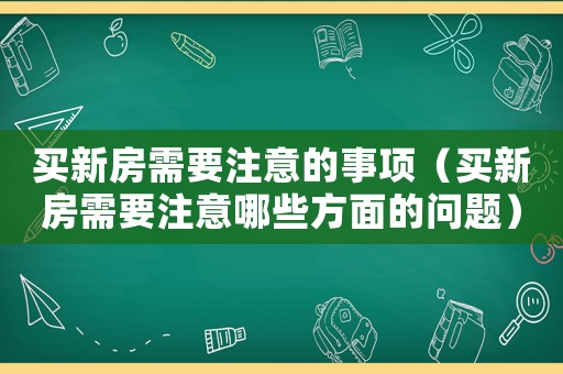 買新房需要注意的事項(xiàng)（買新房需要注意哪些方面的問題）