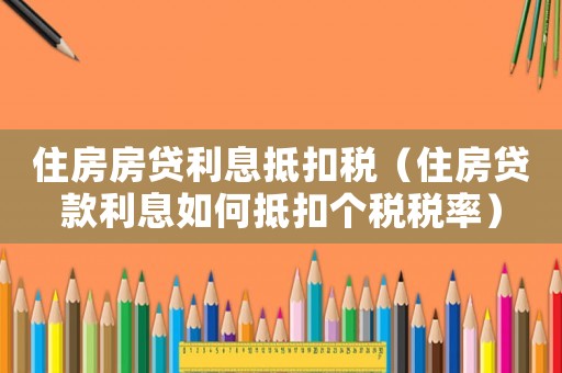 住房房貸利息抵扣稅（住房貸款利息如何抵扣個稅稅率）