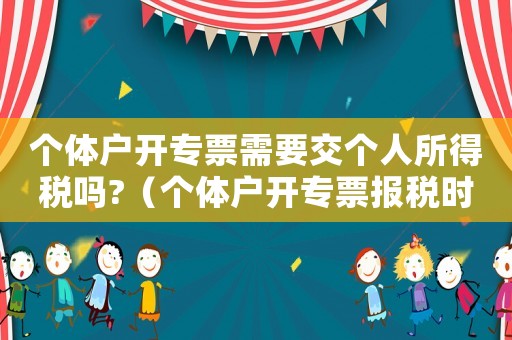 個體戶開專票需要交個人所得稅嗎?（個體戶開專票報稅時需要進(jìn)項(xiàng)嗎）