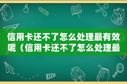 信用卡還不了怎么處理最有效呢（信用卡還不了怎么處理最有效）