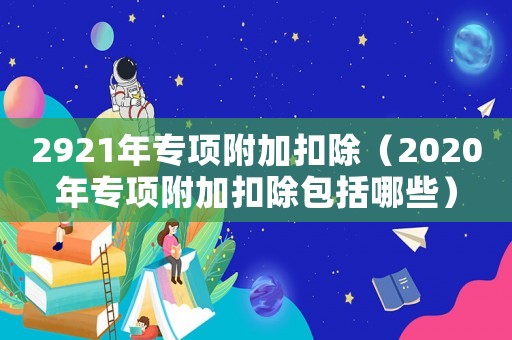 2921年專項附加扣除（2020年專項附加扣除包括哪些）