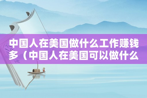 中國(guó)人在美國(guó)做什么工作賺錢多（中國(guó)人在美國(guó)可以做什么工作）