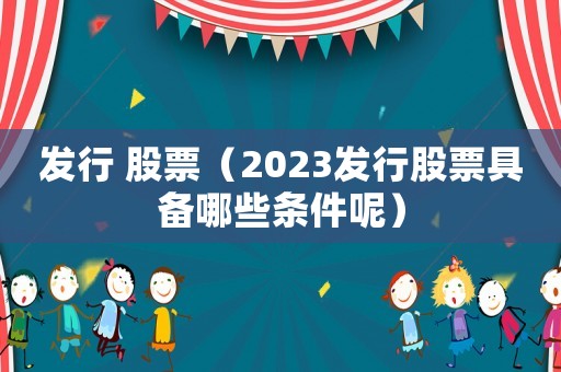 發行 股票（2023發行股票具備哪些條件呢）