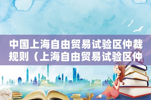 中國上海自由貿易試驗區仲裁規則（上海自由貿易試驗區仲裁院）
