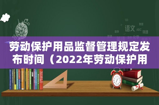 勞動保護用品監督管理規定發布時間（2022年勞動保護用品管理規定最新）