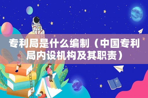 專利局是什么編制（中國專利局內設機構及其職責）
