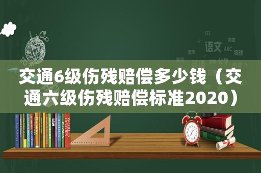 交通6級傷殘賠償多少錢（交通六級傷殘賠償標準2020）