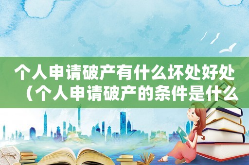 個人申請破產有什么壞處好處（個人申請破產的條件是什么呢）
