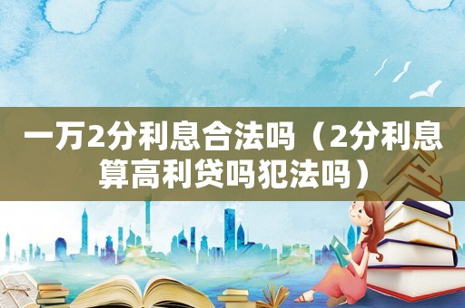 一萬(wàn)2分利息合法嗎（2分利息算高利貸嗎犯法嗎）