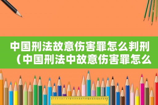 中國刑法故意傷害罪怎么判刑（中國刑法中故意傷害罪怎么量刑的規定）