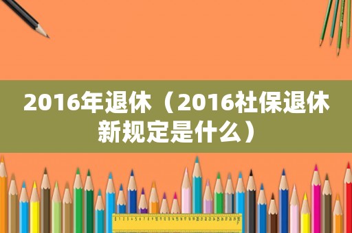 2016年退休（2016社保退休新規定是什么）