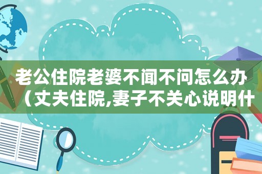 老公住院老婆不聞不問怎么辦（丈夫住院,妻子不關(guān)心說明什么）