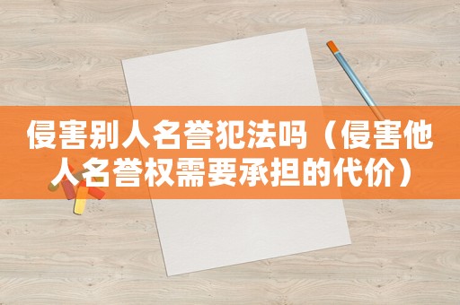 侵害別人名譽犯法嗎（侵害他人名譽權(quán)需要承擔的代價）