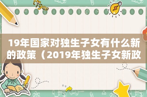 19年國家對獨(dú)生子女有什么新的政策（2019年獨(dú)生子女新政策解讀）