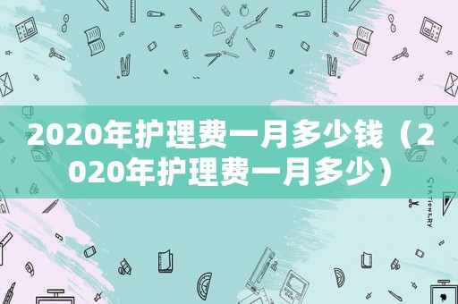 2020年護理費一月多少錢（2020年護理費一月多少）