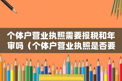 個體戶營業執照需要報稅和年審嗎（個體戶營業執照是否要年審交稅）