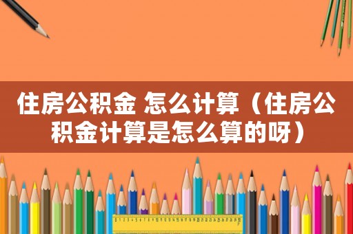 住房公積金 怎么計算（住房公積金計算是怎么算的呀）