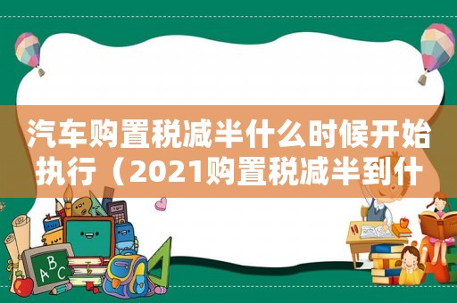 汽車購置稅減半什么時候開始執(zhí)行（2021購置稅減半到什么時間為止）