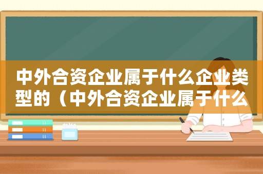 中外合資企業屬于什么企業類型的（中外合資企業屬于什么企業類型）
