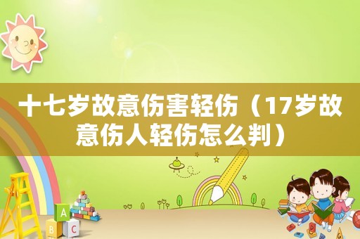 十七歲故意傷害輕傷（17歲故意傷人輕傷怎么判）