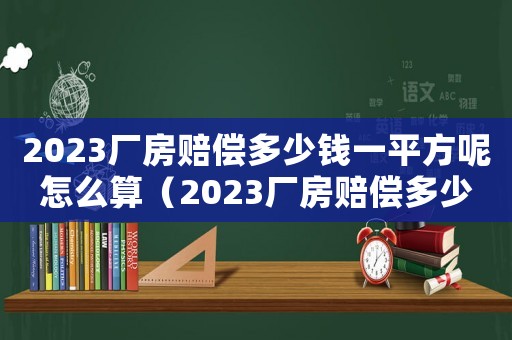 2023廠房賠償多少錢一平方呢怎么算（2023廠房賠償多少錢一平方呢）