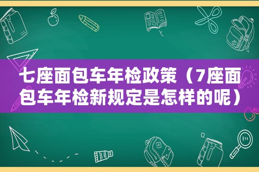 七座面包車年檢政策（7座面包車年檢新規(guī)定是怎樣的呢）