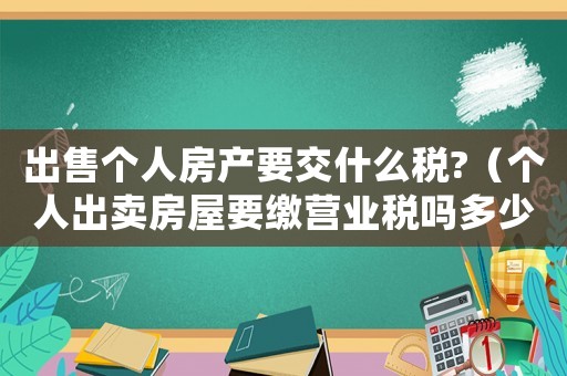 出售個人房產要交什么稅?（個人出賣房屋要繳營業稅嗎多少）