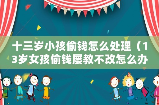 十三歲小孩偷錢怎么處理（13歲女孩偷錢屢教不改怎么辦?）