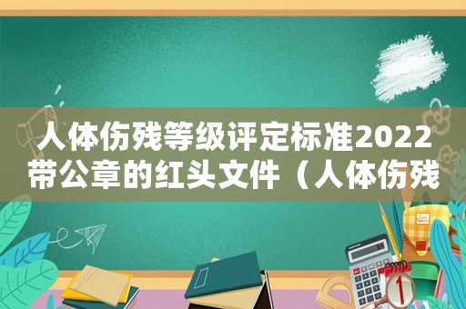 人體傷殘等級評定標準2022帶公章的紅頭文件（人體傷殘等級評定標準2022）