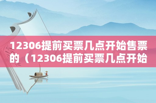 12306提前買票幾點開始售票的（12306提前買票幾點開始售票）