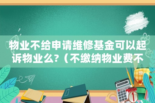 物業不給申請維修基金可以起訴物業么?（不繳納物業費不給申請房屋維修基金）