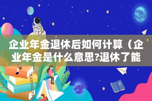 企業(yè)年金退休后如何計(jì)算（企業(yè)年金是什么意思?退休了能給嗎?）