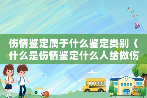 傷情鑒定屬于什么鑒定類別（什么是傷情鑒定什么人給做傷情鑒定）