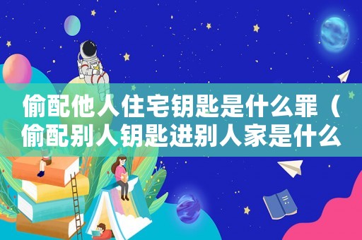 偷配他人住宅鑰匙是什么罪（偷配別人鑰匙進別人家是什么行為?）